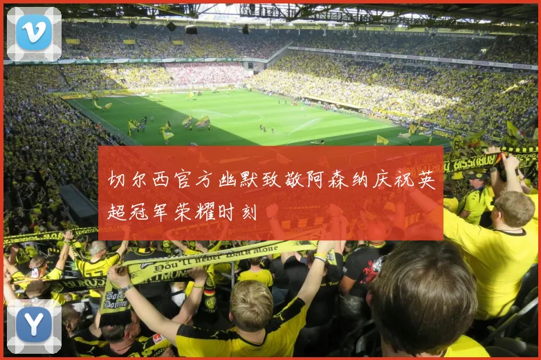 切尔西官方幽默致敬阿森纳庆祝英超冠军荣耀时刻