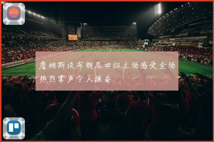 詹姆斯谈布朗尼回归主场感受全场热烈掌声令人振奋