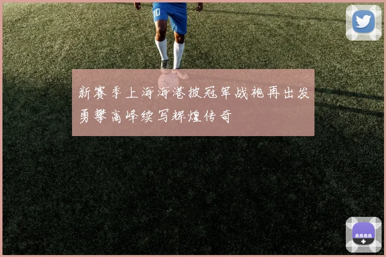新赛季上海海港披冠军战袍再出发勇攀高峰续写辉煌传奇