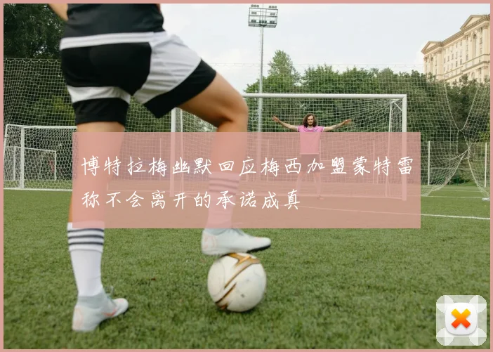 博特拉梅幽默回应梅西加盟蒙特雷称不会离开的承诺成真