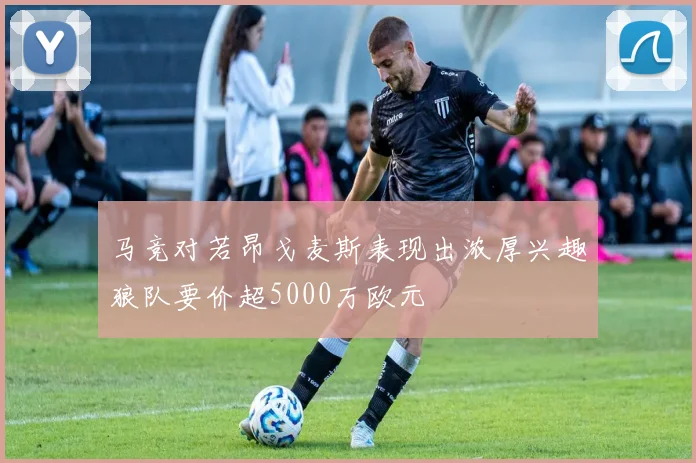 马竞对若昂戈麦斯表现出浓厚兴趣狼队要价超5000万欧元