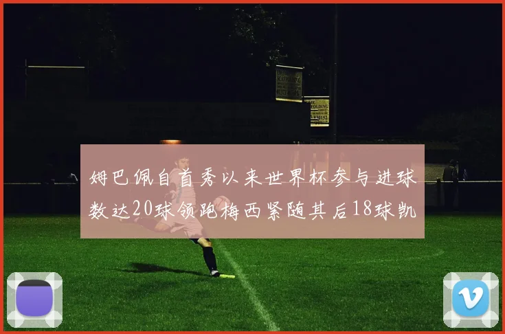 姆巴佩自首秀以来世界杯参与进球数达20球领跑梅西紧随其后18球凯恩则有13球