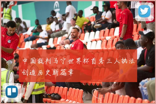 中国裁判马宁世界杯首秀三人执法创造历史新篇章