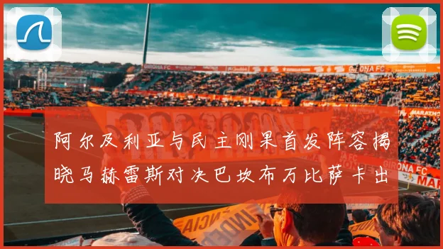 阿尔及利亚与民主刚果首发阵容揭晓马赫雷斯对决巴坎布万比萨卡出战