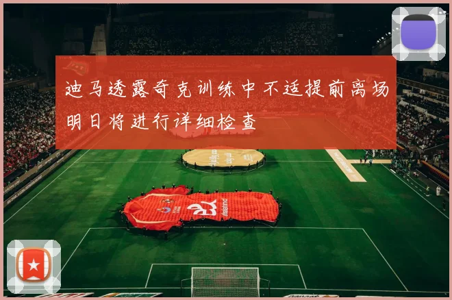 迪马透露奇克训练中不适提前离场明日将进行详细检查