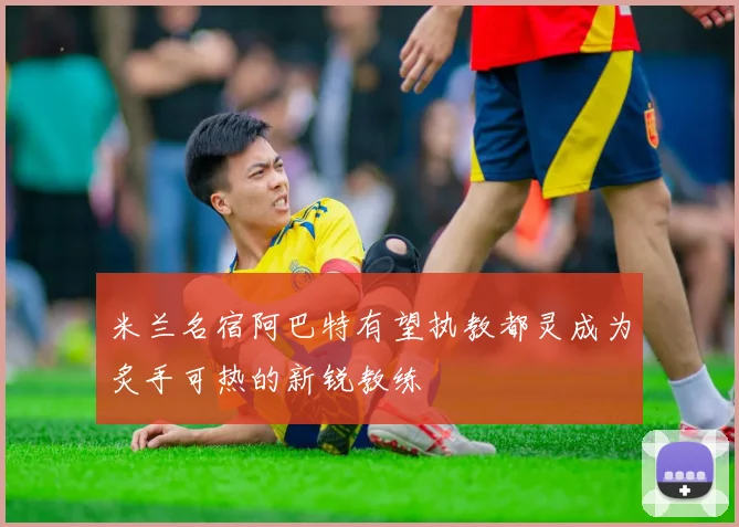 米兰名宿阿巴特有望执教都灵成为炙手可热的新锐教练