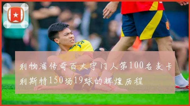 利物浦传奇百大守门人第100名麦卡利斯特150场19球的辉煌历程