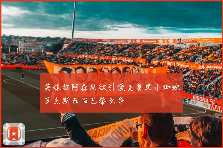 英媒称阿森纳欲引援克鲁皮小蜘蛛罗杰斯面临巴黎竞争