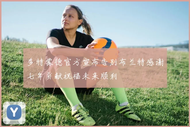 多特蒙德官方宣布告别布兰特感谢七年贡献祝福未来顺利