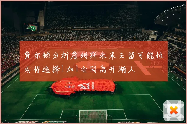 费尔顿分析詹姆斯未来去留可能性或将选择1加1合同离开湖人