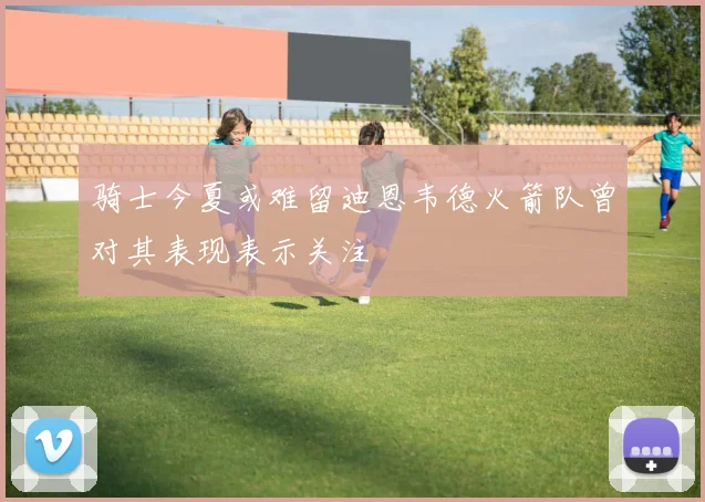 骑士今夏或难留迪恩韦德火箭队曾对其表现表示关注