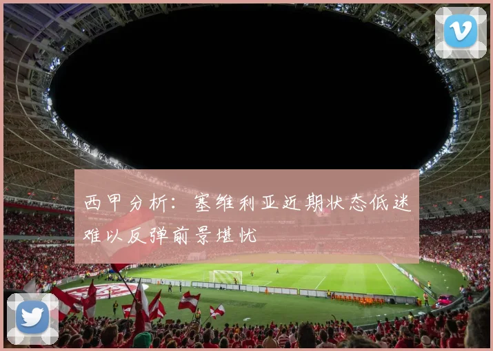 西甲分析：塞维利亚近期状态低迷难以反弹前景堪忧