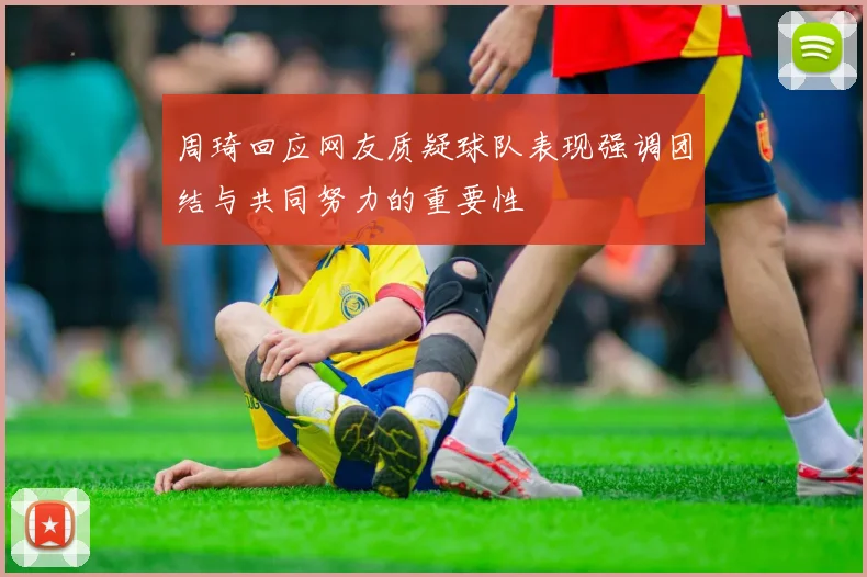 周琦回应网友质疑球队表现强调团结与共同努力的重要性