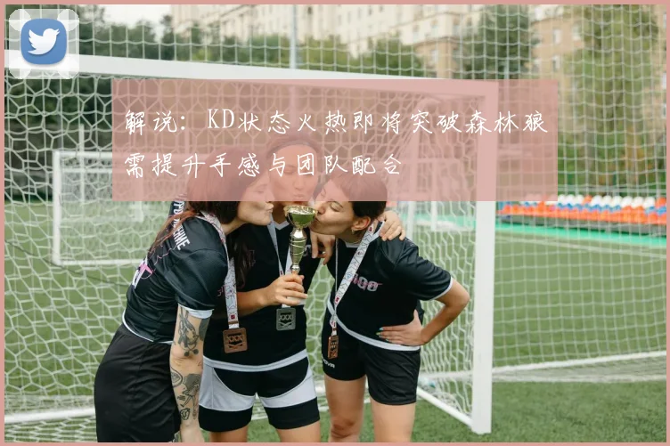 解说：KD状态火热即将突破森林狼需提升手感与团队配合