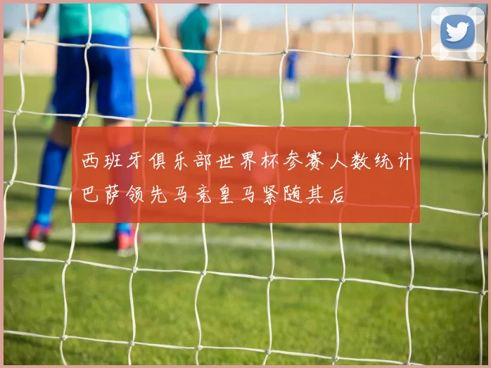 西班牙俱乐部世界杯参赛人数统计巴萨领先马竞皇马紧随其后