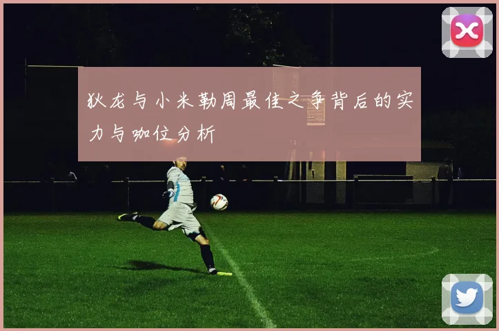 狄龙与小米勒周最佳之争背后的实力与咖位分析