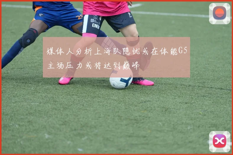媒体人分析上海队隐忧或在体能G5主场压力或将达到巅峰
