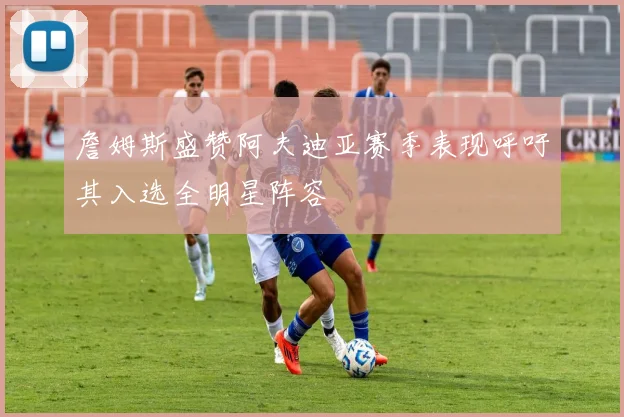 詹姆斯盛赞阿夫迪亚赛季表现呼吁其入选全明星阵容
