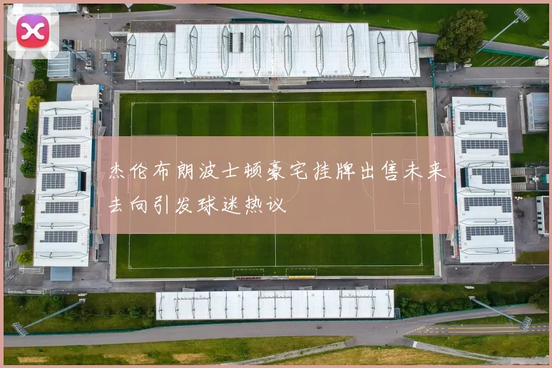 杰伦布朗波士顿豪宅挂牌出售未来去向引发球迷热议