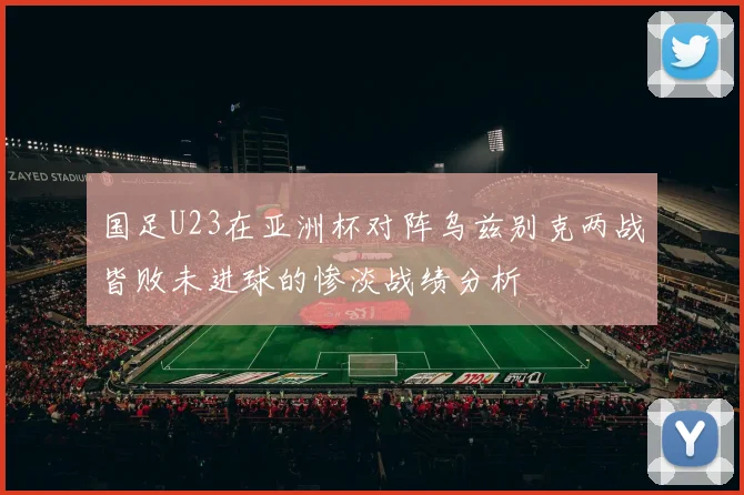 国足U23在亚洲杯对阵乌兹别克两战皆败未进球的惨淡战绩分析