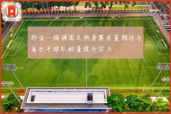 邵佳一强调国足热身赛质量期待与高水平球队较量提升实力