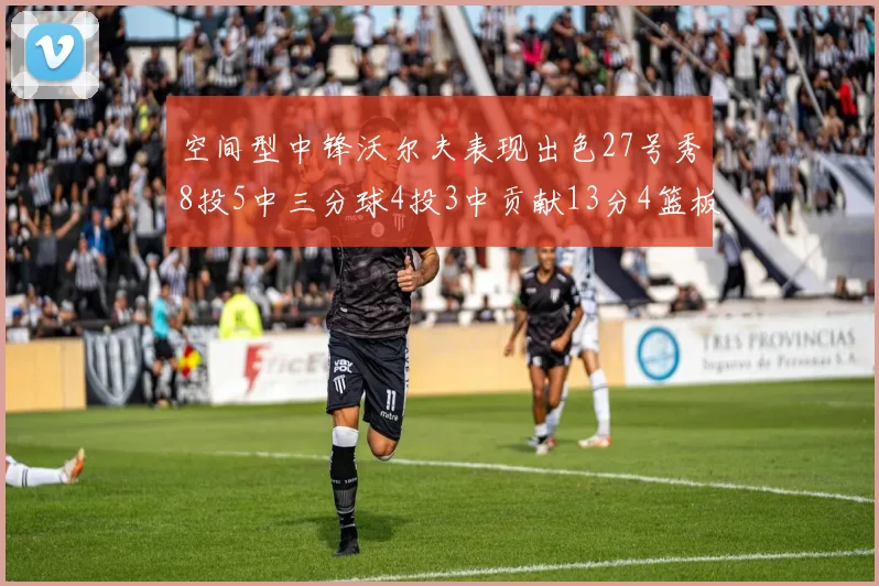 空间型中锋沃尔夫表现出色27号秀8投5中三分球4投3中贡献13分4篮板4助攻