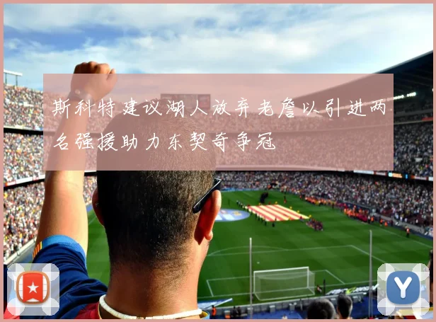 斯科特建议湖人放弃老詹以引进两名强援助力东契奇争冠