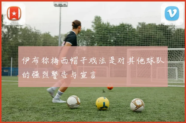 伊布称梅西帽子戏法是对其他球队的强烈警告与宣言