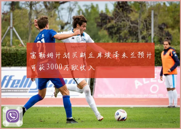 富勒姆计划买断丘库埃泽米兰预计可获3000万欧收入