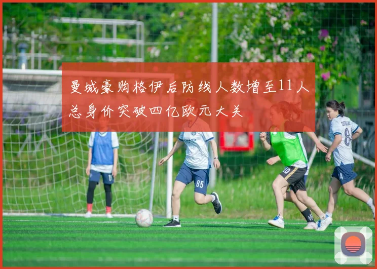 曼城豪购格伊后防线人数增至11人总身价突破四亿欧元大关
