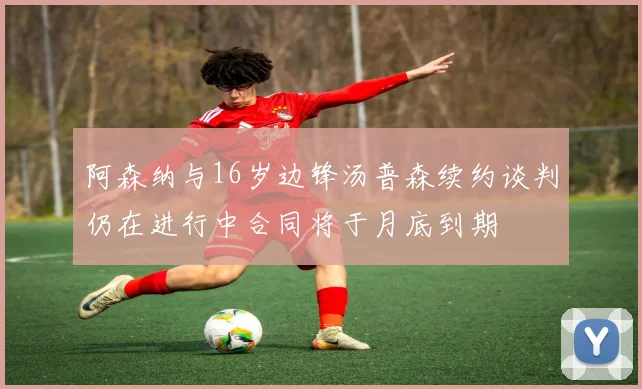 阿森纳与16岁边锋汤普森续约谈判仍在进行中合同将于月底到期