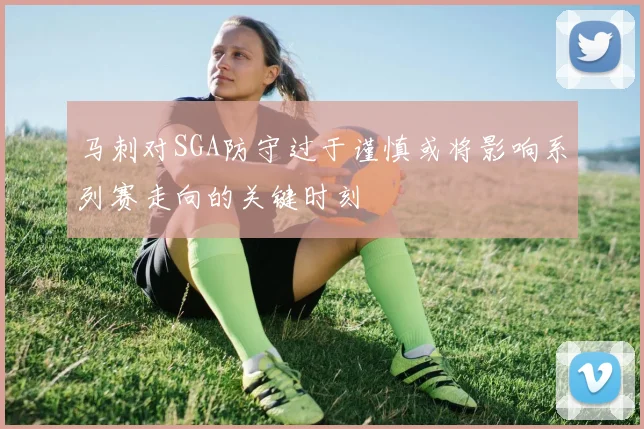 马刺对SGA防守过于谨慎或将影响系列赛走向的关键时刻