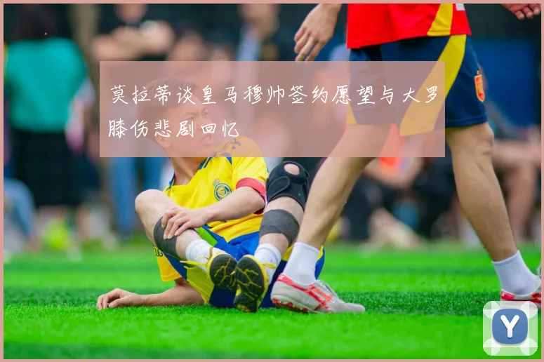 莫拉蒂谈皇马穆帅签约愿望与大罗膝伤悲剧回忆